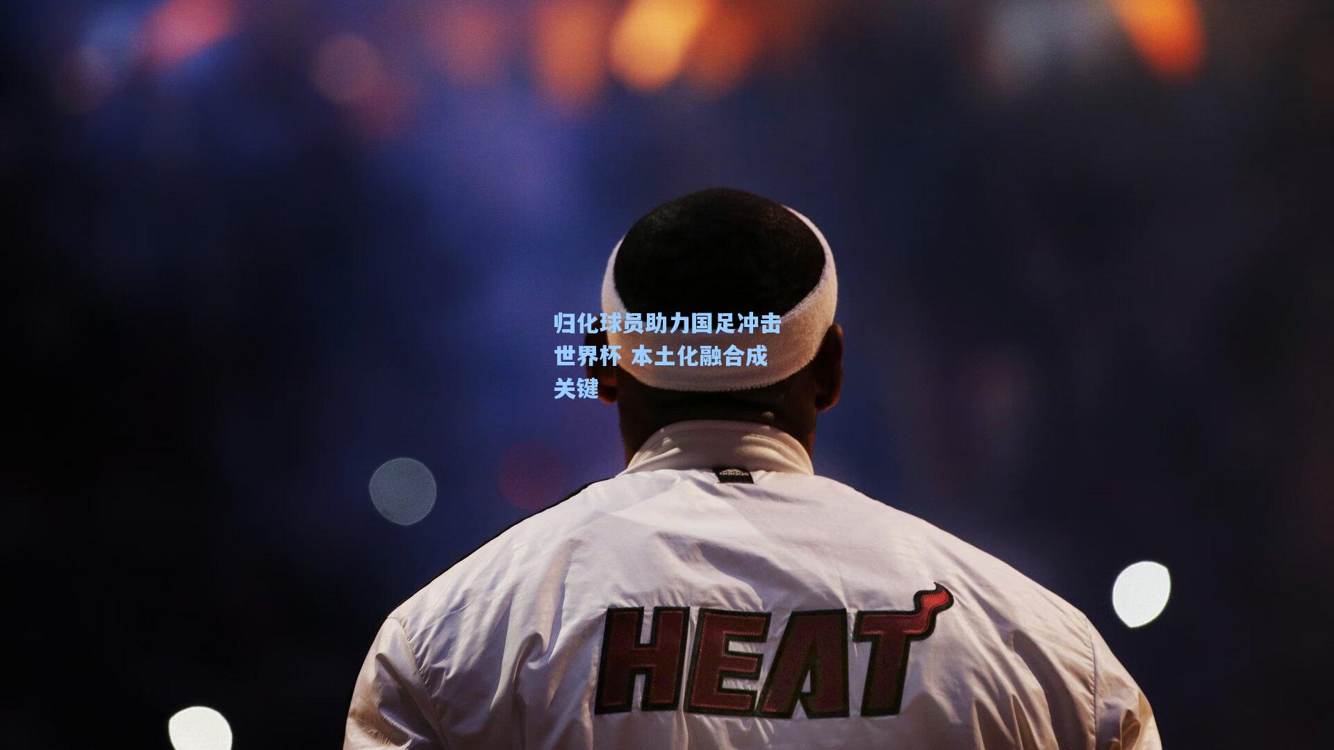 【hth体育入口】归化球员助力国足冲击世界杯 本土化融合成关键