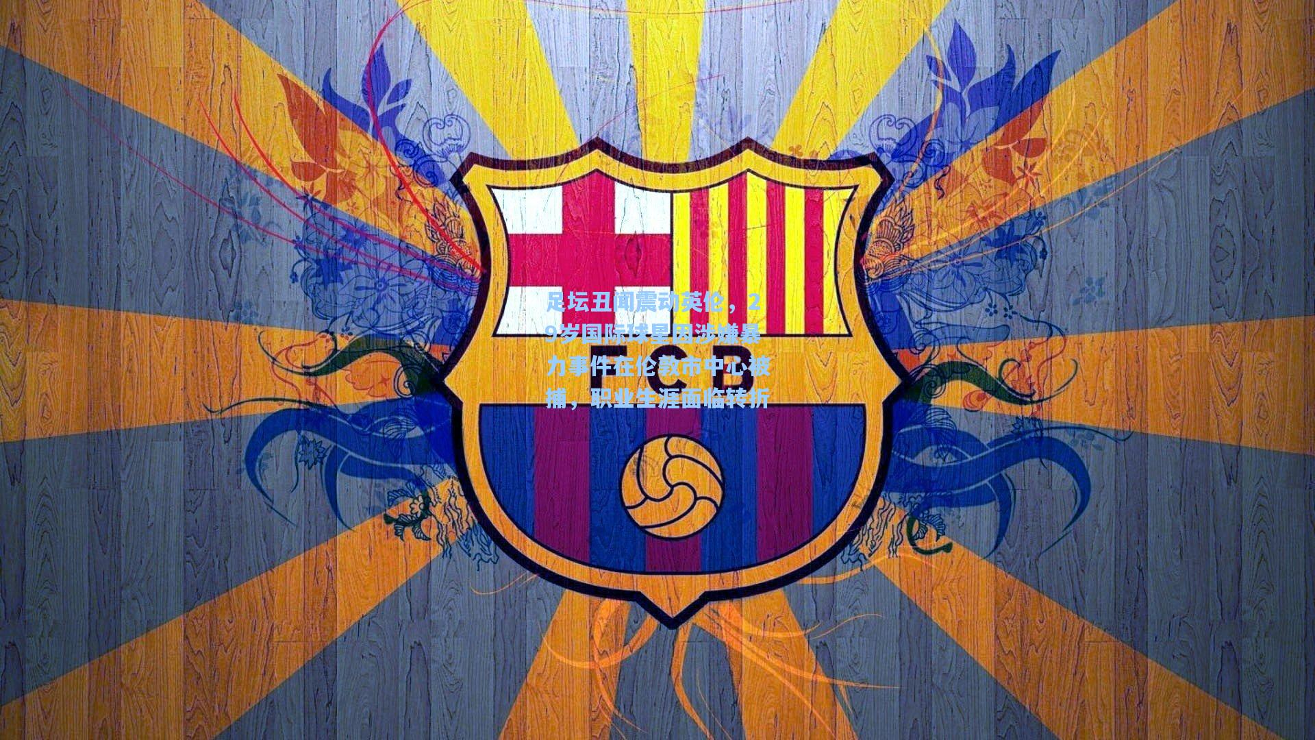 足坛丑闻震动英伦,29岁国际球星因涉嫌暴力事件在伦敦市中心被捕,职业生涯面临转折