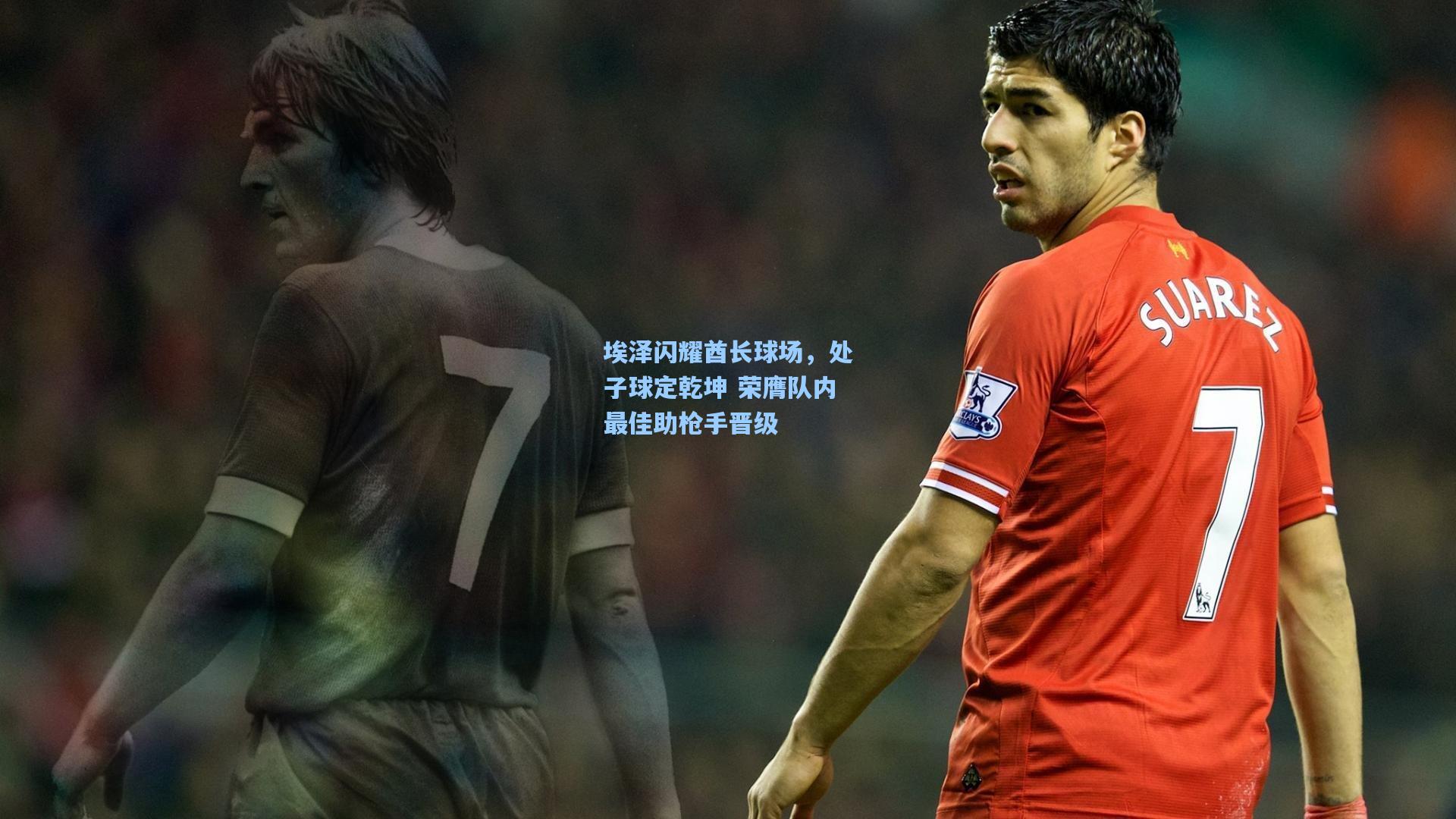 埃泽闪耀酋长球场，处子球定乾坤 荣膺队内最佳助枪手晋级