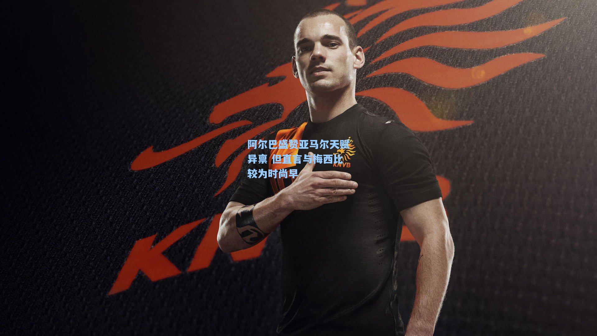 阿尔巴盛赞亚马尔天赋异禀 但直言与梅西比较为时尚早