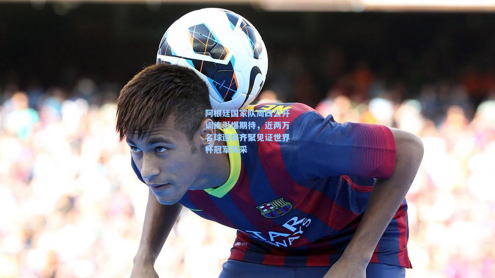 阿根廷国家队周四公开训练引爆期待,近两万名球迷将齐聚见证世界杯冠军风采
