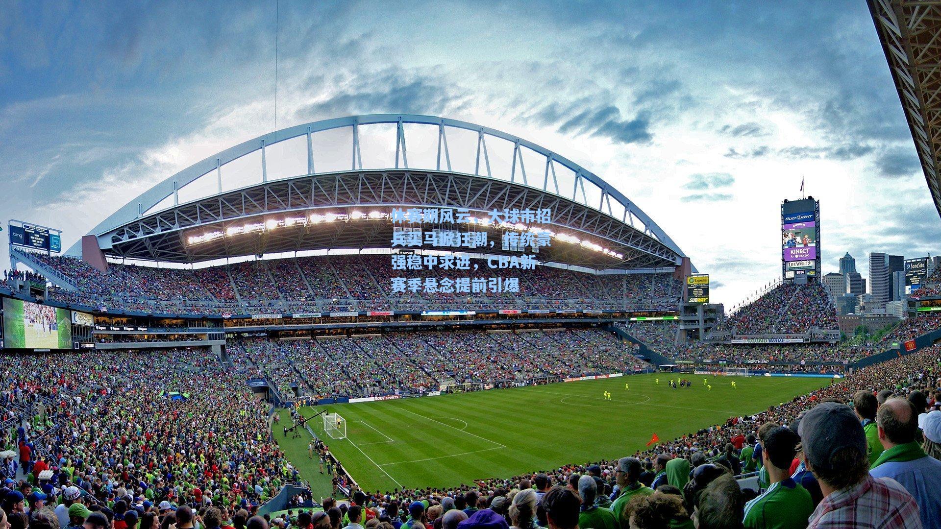 休赛期风云，大球市招兵买马掀狂潮，传统豪强稳中求进，CBA新赛季悬念提前引爆