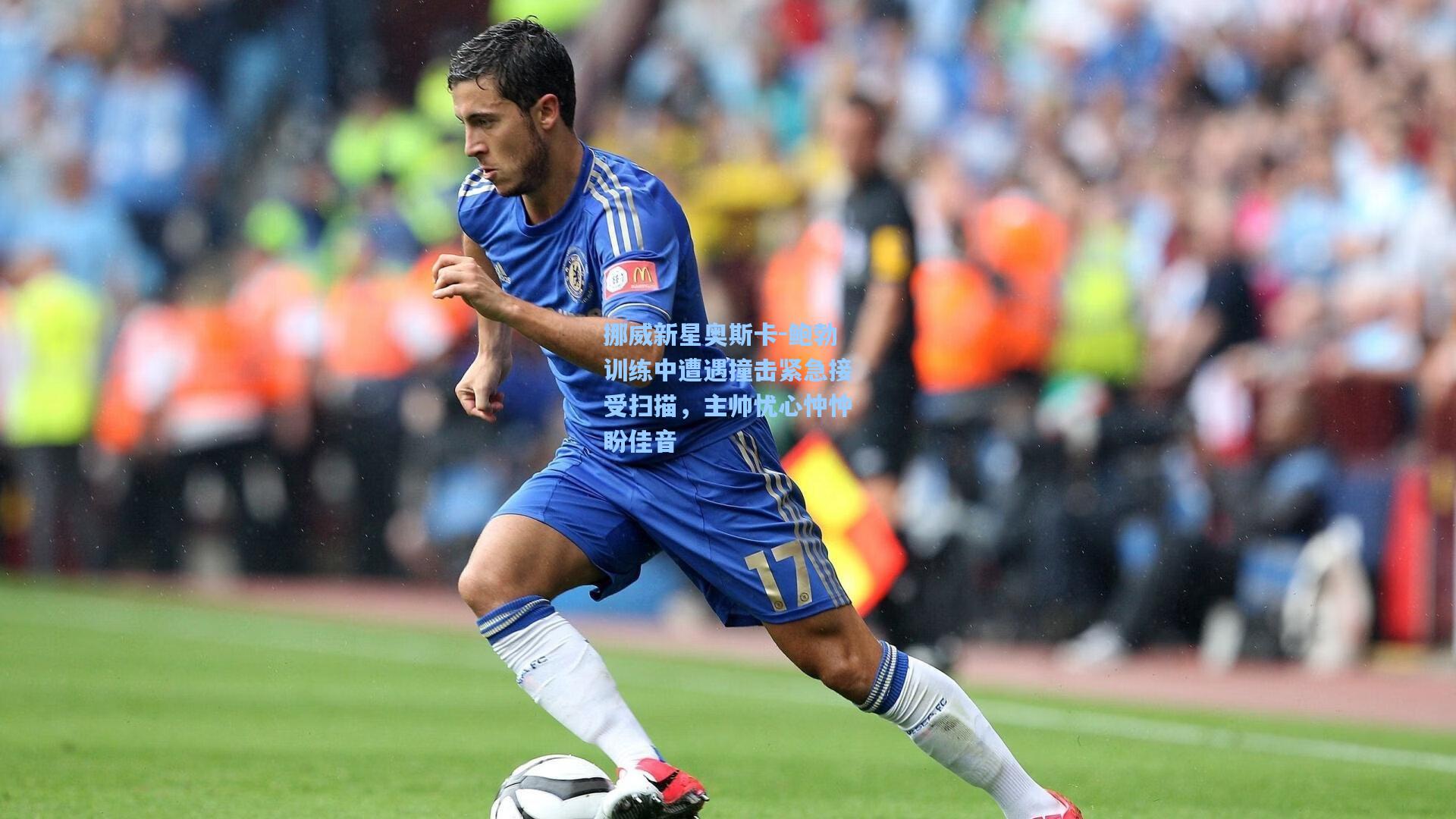 挪威新星奥斯卡-鲍勃训练中遭遇撞击紧急接受扫描，主帅忧心忡忡盼佳音