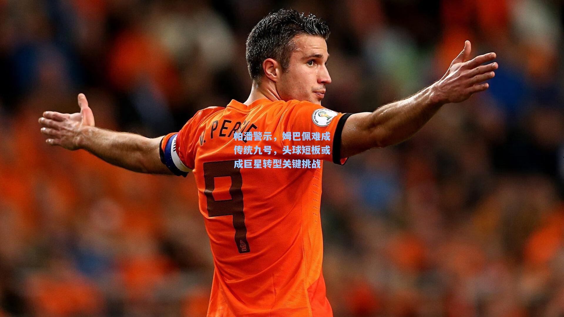 hth直播|帕潘警示，姆巴佩难成传统九号，头球短板或成巨星转型关键挑战