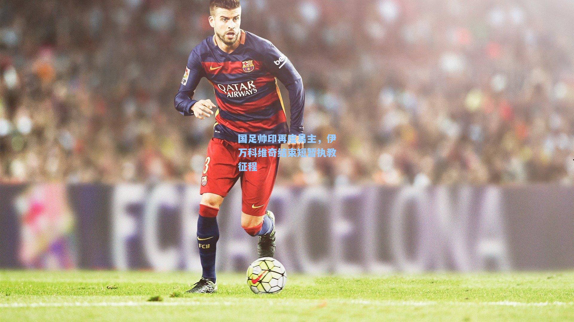 hth体育入口_国足帅印再度易主,伊万科维奇结束短暂执教征程