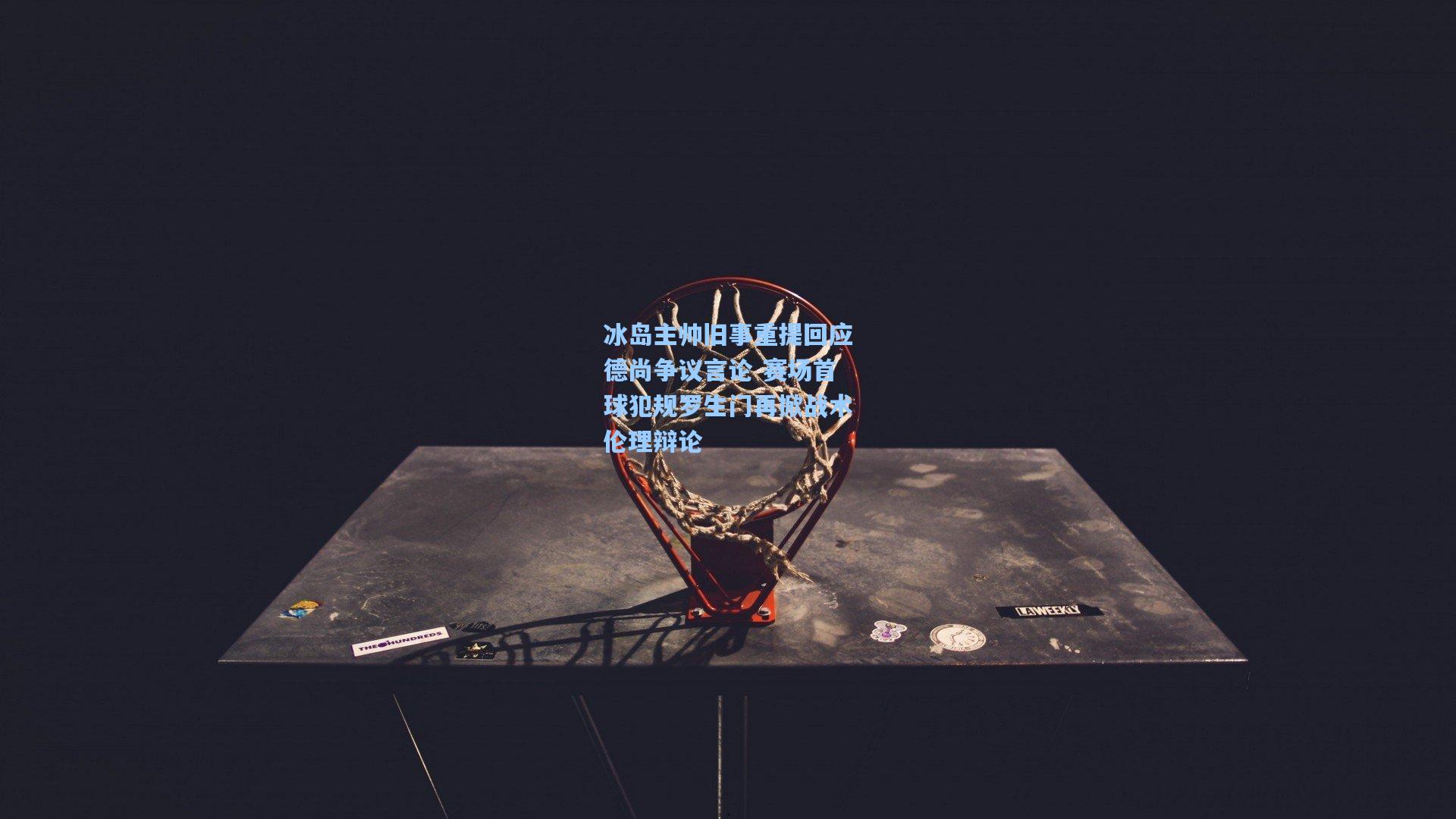 冰岛主帅旧事重提回应德尚争议言论 赛场首球犯规罗生门再掀战术伦理辩论