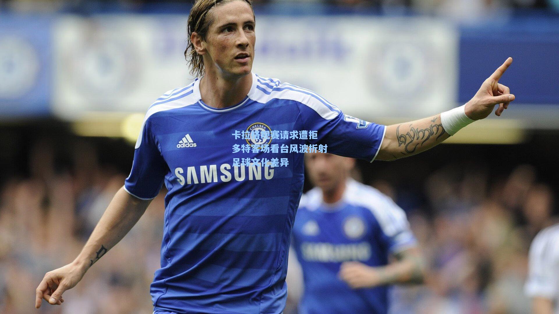 卡拉格观赛请求遭拒 多特客场看台风波折射足球文化差异